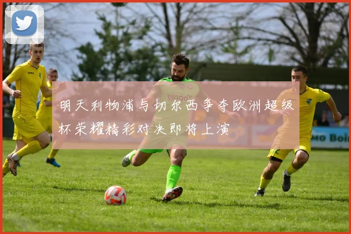 明天利物浦与切尔西争夺欧洲超级杯荣耀精彩对决即将上演