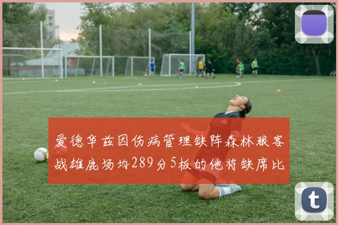 爱德华兹因伤病管理缺阵森林狼客战雄鹿场均289分5板的他将缺席比赛