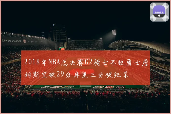 2018年NBA总决赛G2骑士不敌勇士詹姆斯空砍29分库里三分破纪录