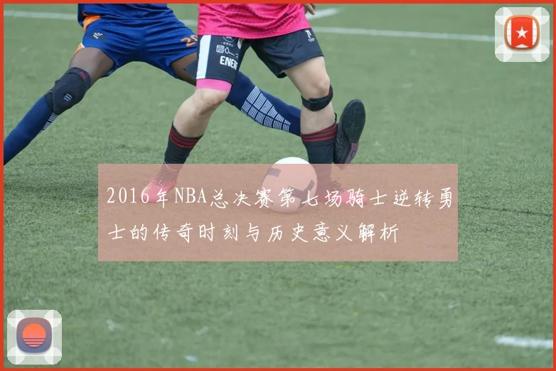 2016年NBA总决赛第七场骑士逆转勇士的传奇时刻与历史意义解析