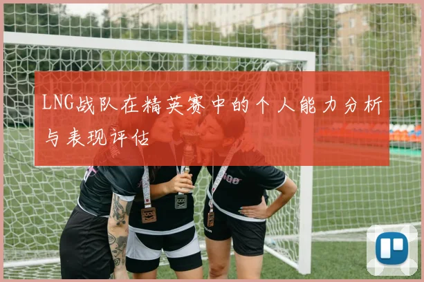 LNG战队在精英赛中的个人能力分析与表现评估
