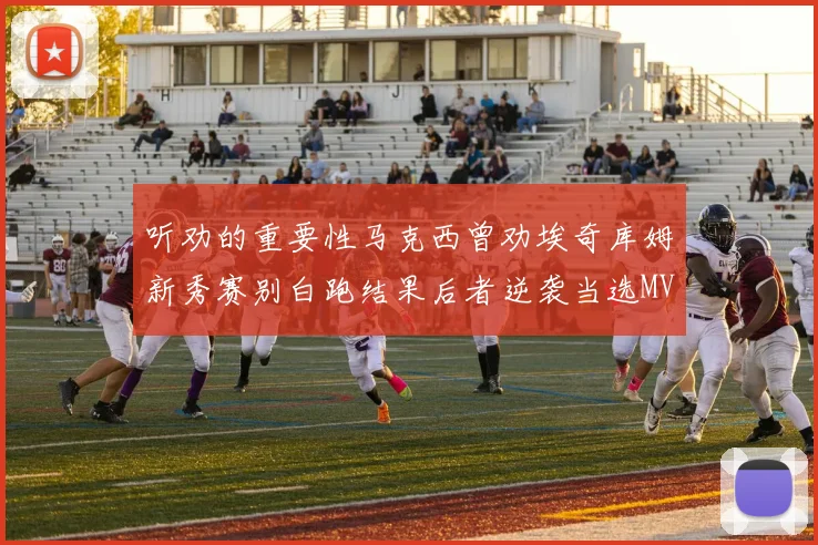 听劝的重要性马克西曾劝埃奇库姆新秀赛别白跑结果后者逆袭当选MVP