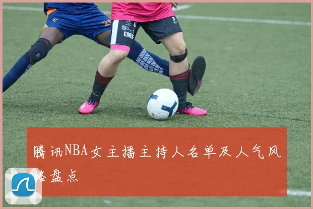腾讯NBA女主播主持人名单及人气风格盘点