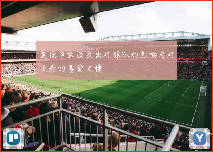 爱德华兹谈复出对球队的影响与对麦丹的喜爱之情