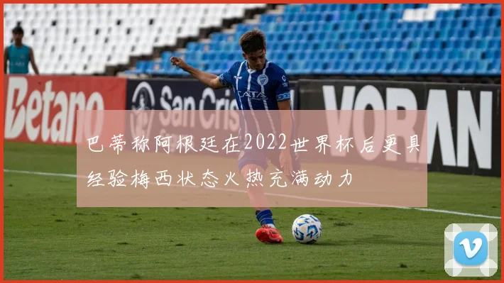巴蒂称阿根廷在2022世界杯后更具经验梅西状态火热充满动力
