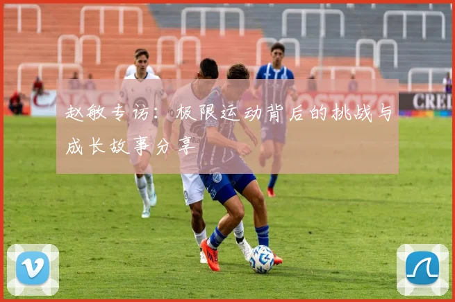 赵敏专访：极限运动背后的挑战与成长故事分享